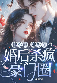 他绝嗣，她好孕，婚后杀疯豪门圈